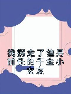 《我拐走了渣男前任的千金小女友》已完结版全文章节阅读 姜奈顾清小说