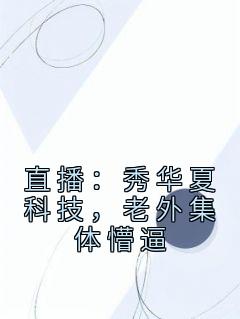 直播：秀华夏科技，老外集体懵逼姜明艾娜小说精彩内容在线阅读
