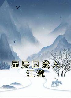 《星辰囚我入江流》完结版免费阅读 《星辰囚我入江流》最新章节列表