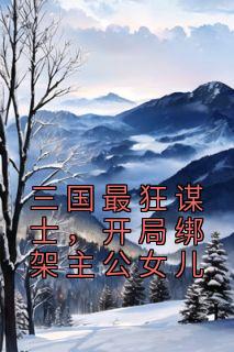 《三国最狂谋士，开局绑架主公女儿》刘昌刘备小说精彩章节在线阅读