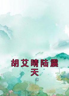 《胡艾晴陆震天》小说免费试读 《胡艾晴陆震天》最新章节列表