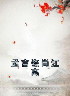 《孟言瓷尚江离》已完结版全文章节阅读 孟言瓷尚江离小说